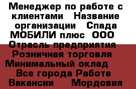 Менеджер по работе с клиентами › Название организации ­ Спада МОБИЛИ плюс, ООО › Отрасль предприятия ­ Розничная торговля › Минимальный оклад ­ 1 - Все города Работа » Вакансии   . Мордовия респ.